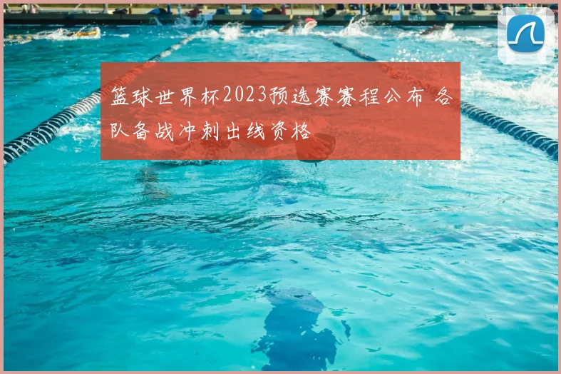 篮球世界杯2023预选赛赛程公布 各队备战冲刺出线资格