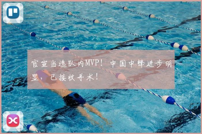 官宣当选队内MVP!中国中锋进步明显,已接收手术!