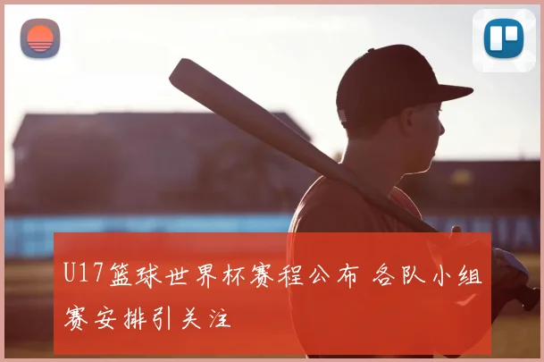 U17篮球世界杯赛程公布 各队小组赛安排引关注