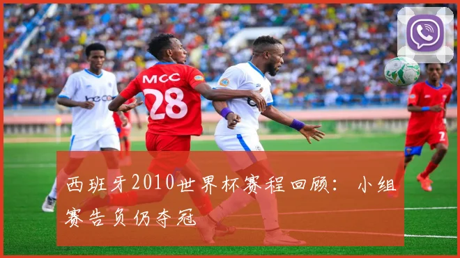西班牙2010世界杯赛程回顾:小组赛告负仍夺冠
