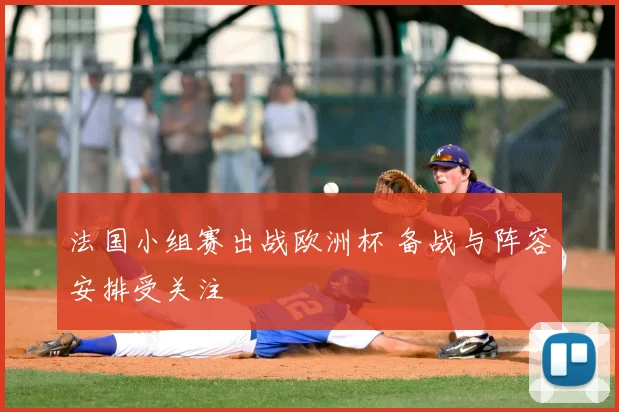法国小组赛出战欧洲杯 备战与阵容安排受关注