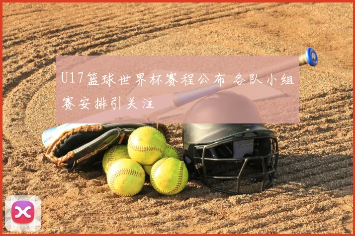 U17篮球世界杯赛程公布 各队小组赛安排引关注