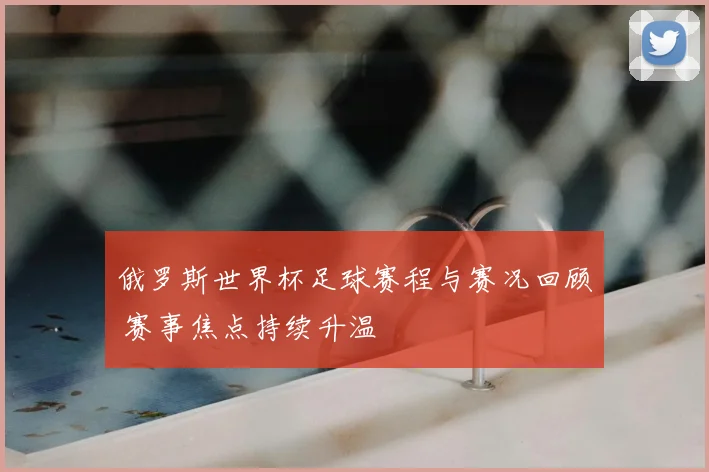 俄罗斯世界杯足球赛程与赛况回顾 赛事焦点持续升温