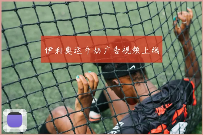 伊利奥运牛奶广告视频上线