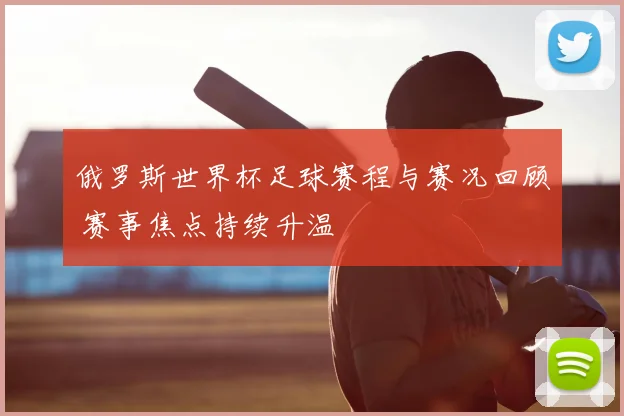 俄罗斯世界杯足球赛程与赛况回顾 赛事焦点持续升温