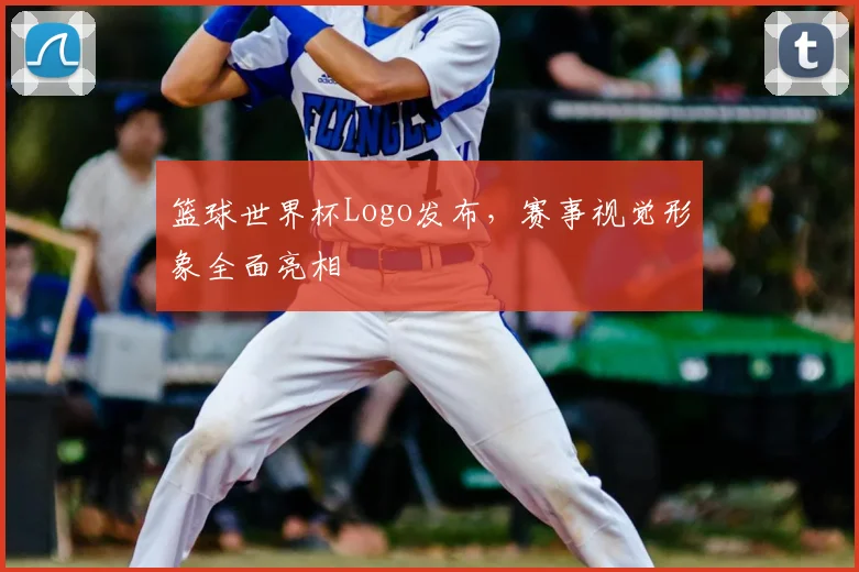 篮球世界杯Logo发布,赛事视觉形象全面亮相