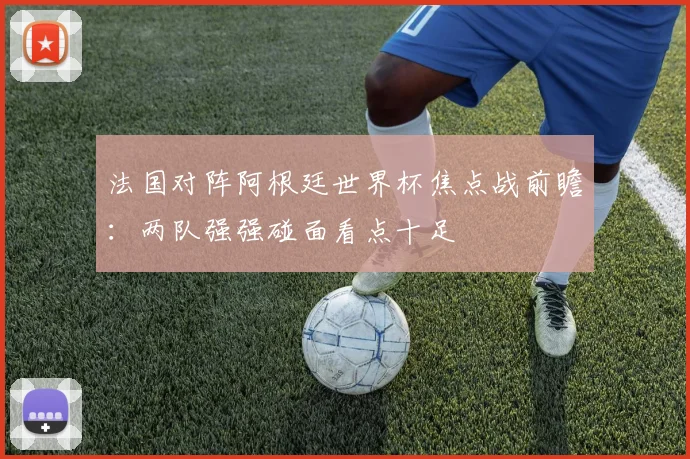 法国对阵阿根廷世界杯焦点战前瞻:两队强强碰面看点十足