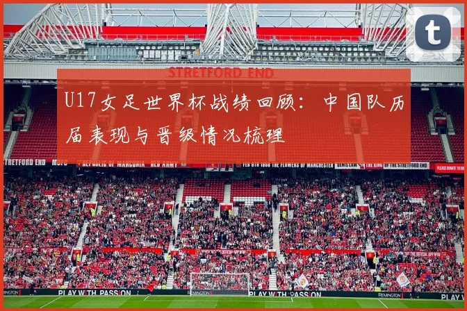 U17女足世界杯战绩回顾:中国队历届表现与晋级情况梳理