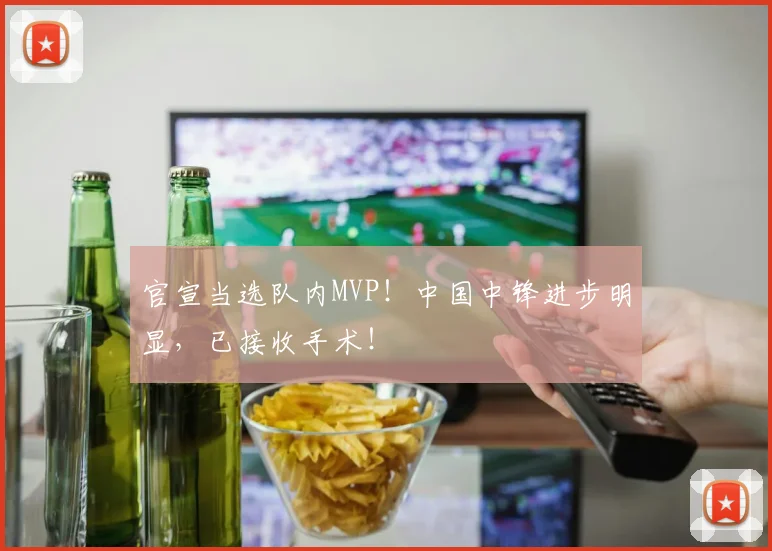 官宣当选队内MVP!中国中锋进步明显,已接收手术!