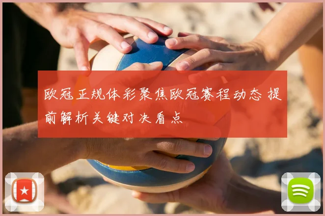 欧冠正规体彩聚焦欧冠赛程动态 提前解析关键对决看点